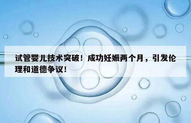 试管婴儿技术突破!成功妊娠两个月,引发伦理和道德争议!
