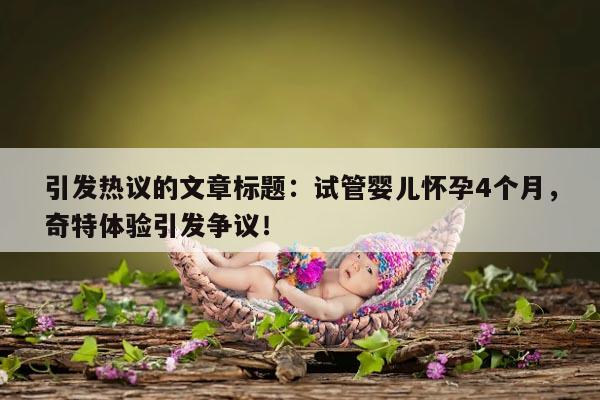 引发热议的文章标题：试管婴儿怀孕4个月，奇特体验引发争议！