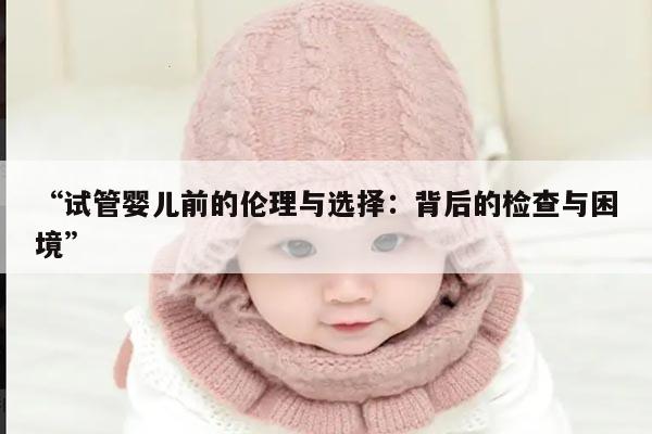 “试管婴儿前的伦理与选择：背后的检查与困境”