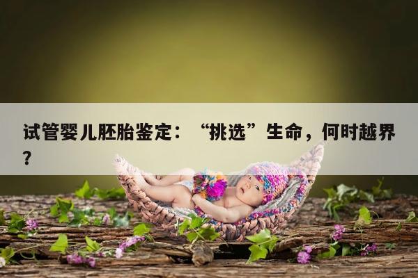 试管婴儿胚胎鉴定：“挑选”生命，何时越界？