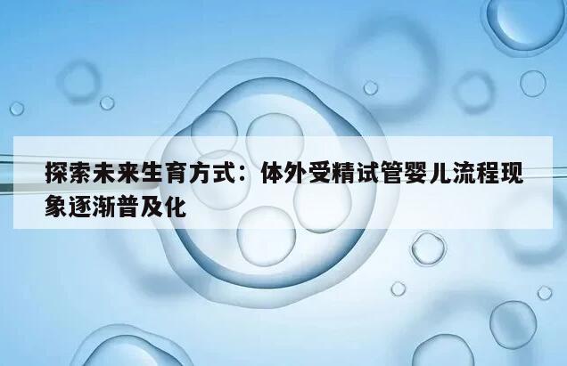 探索未来生育方式：体外受精试管婴儿流程现象逐渐普及化