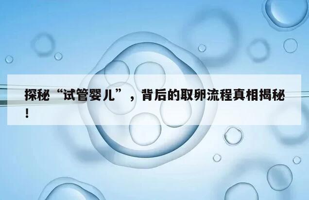 探秘“试管婴儿”，背后的取卵流程真相揭秘！