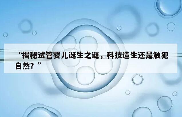 “揭秘试管婴儿诞生之谜,科技造生还是触犯自然?”