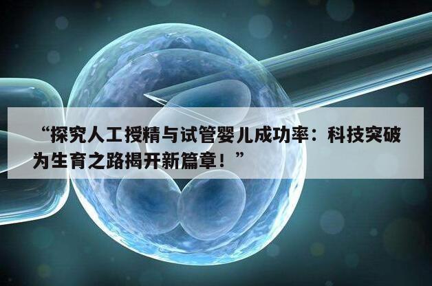 “探究人工授精与试管婴儿成功率：科技突破为生育之路揭开新篇章！”