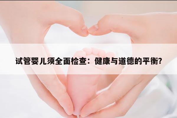 试管婴儿须全面检查:健康与道德的平衡?