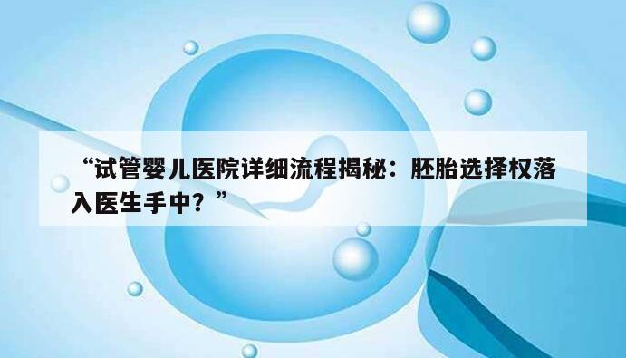 “试管婴儿医院详细流程揭秘：胚胎选择权落入医生手中？”