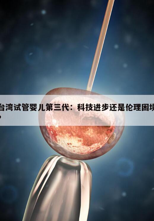 台湾试管婴儿第三代:科技进步还是伦理困境?