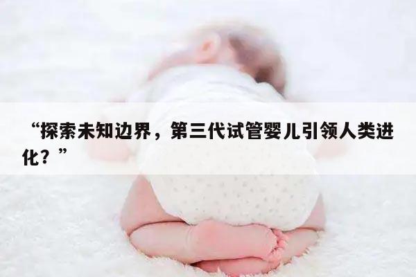 “探索未知边界,第三代试管婴儿引领人类进化?”