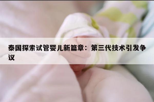 泰国探索试管婴儿新篇章：第三代技术引发争议