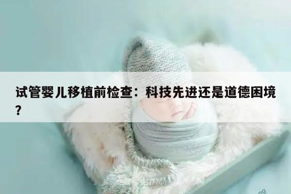 试管婴儿移植前检查:科技先进还是道德困境?