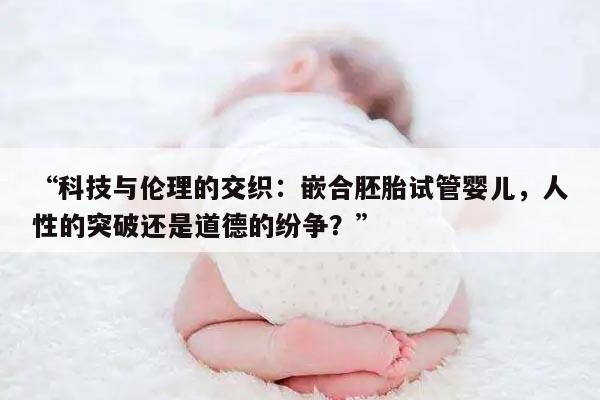 “科技与伦理的交织:嵌合胚胎试管婴儿,人性的突破还是道德的纷争?”