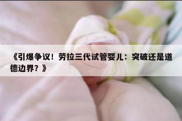 引爆争议！劳拉三代试管婴儿：突破还是道德边界？