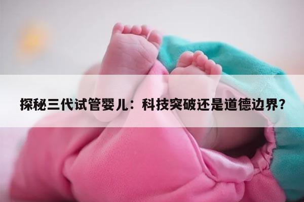 探秘三代试管婴儿：科技突破还是道德边界？
