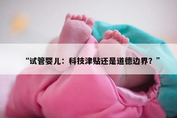 试管婴儿：科技津贴还是道德边界？