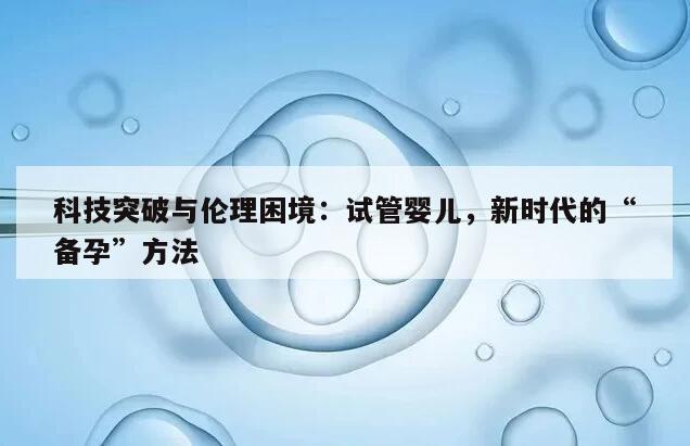 科技突破与伦理困境：试管婴儿，新时代的“备孕”方法