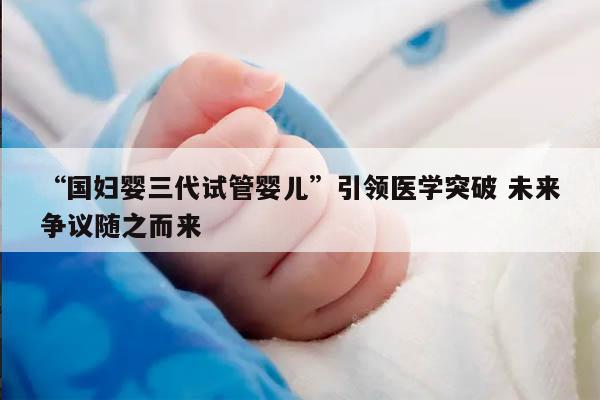 “国妇婴三代试管婴儿”引领医学突破 未来争议随之而来