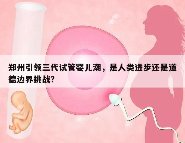 郑州引领三代试管婴儿潮，是人类进步还是道德边界挑战？