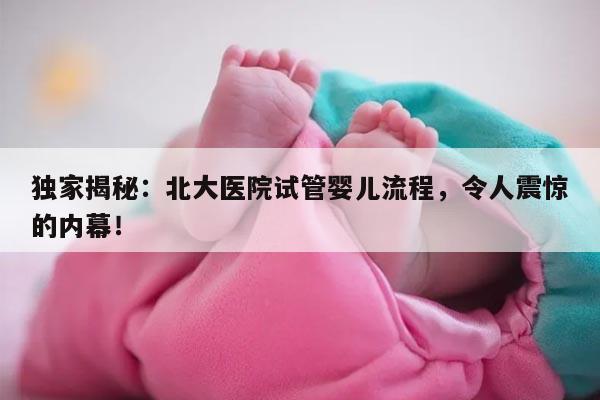 独家揭秘:北大医院试管婴儿流程,令人震惊的内幕!