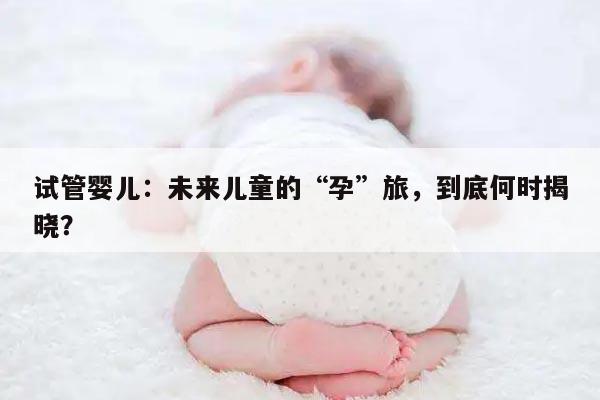 试管婴儿：未来儿童的“孕”旅,到底何时揭晓？