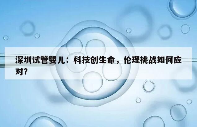 深圳试管婴儿:科技创生命,伦理挑战如何应对?