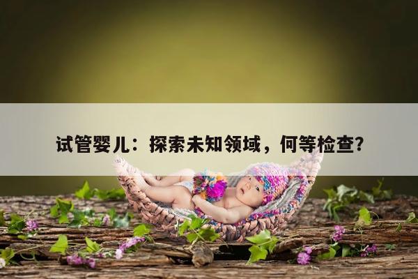 试管婴儿：探索未知领域，何等检查？