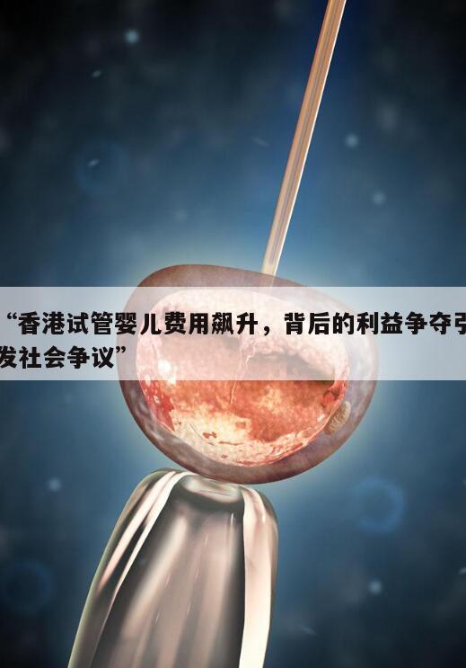 香港试管婴儿费用飙升,背后的利益争夺引发社会争议