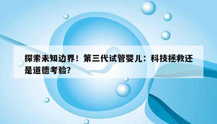 第三代试管婴儿:科技拯救还是道德考验?