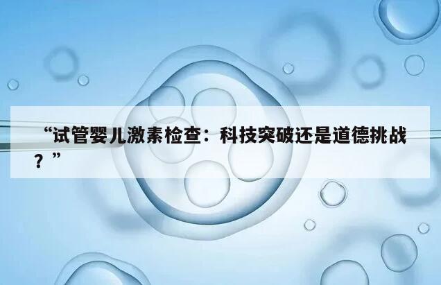 试管婴儿激素检查：科技突破还是道德挑战？