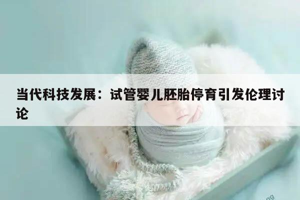 当代科技发展:试管婴儿胚胎停育引发伦理讨论