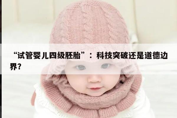 “试管婴儿四级胚胎”:科技突破还是道德边界?