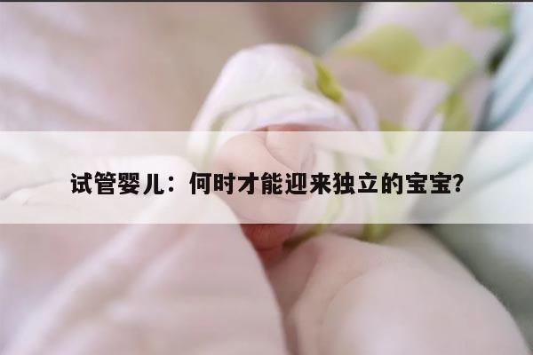 试管婴儿:何时才能迎来独立的宝宝?