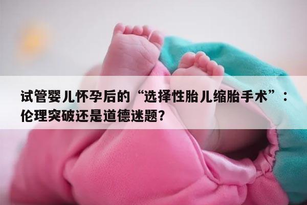 试管婴儿怀孕后的“选择性胎儿缩胎手术”:伦理突破还是道德迷题?
