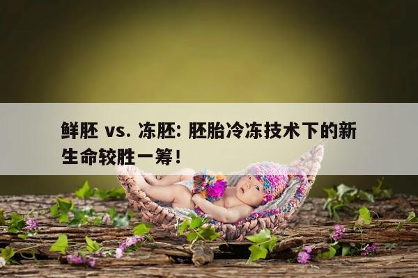 鲜胚vs冻胚: 胚胎冷冻技术下的新生命较胜一筹!