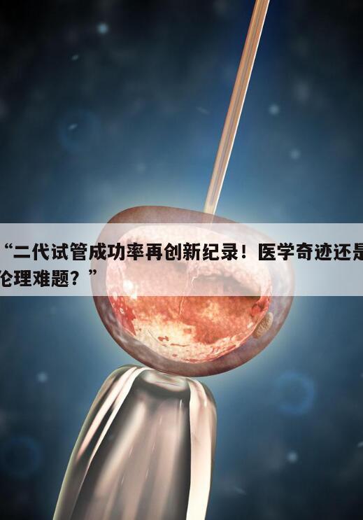 二代试管成功率再创新纪录!医学奇迹还是伦理难题?