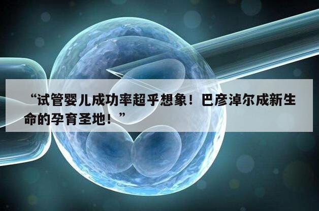 “试管婴儿成功率超乎想象!巴彦淖尔成新生命的孕育圣地!”