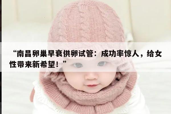 “南昌卵巢早衰供卵试管:成功率惊人,给女性带来新希望!”