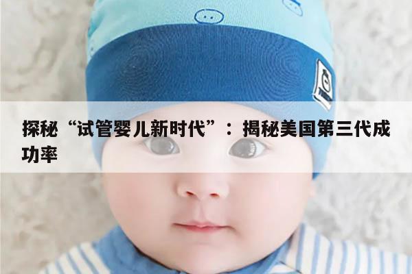 探秘“试管婴儿新时代”：揭秘美国第三代成功率