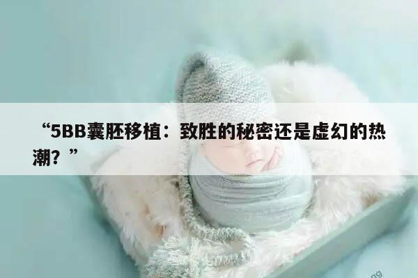 5BB囊胚移植:致胜的秘密还是虚幻的热潮?