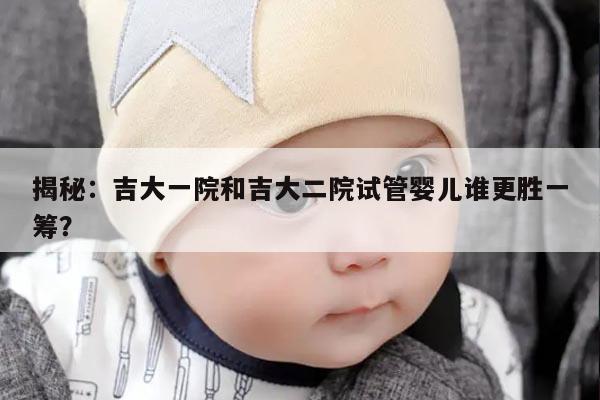 揭秘:吉大一院和吉大二院试管婴儿谁更胜一筹?
