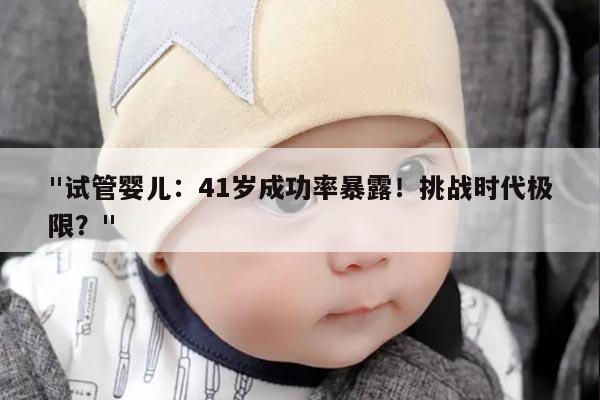 试管婴儿：41岁成功率暴露！挑战时代极限？