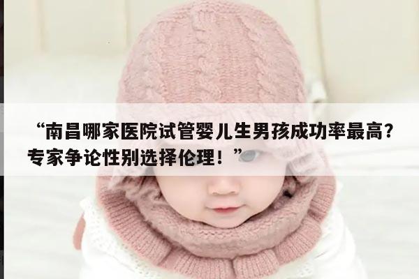 南昌哪家医院试管婴儿生男孩成功率最高?专家争论性别选择伦理!