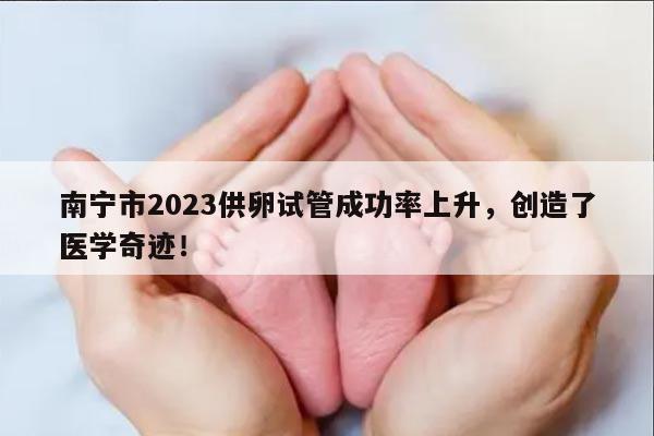 南宁市2023供卵试管成功率上升,创造了医学奇迹!