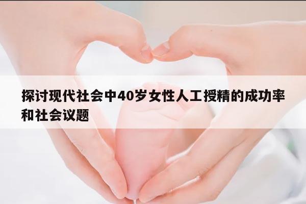 探讨现代社会中40岁女性人工授精的成功率和社会议题