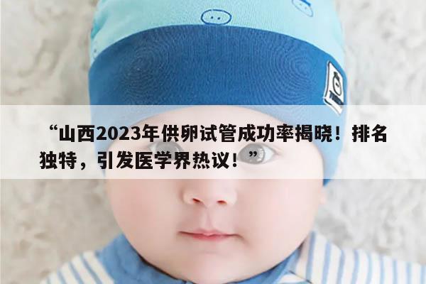 山西2023年供卵试管成功率揭晓！排名独特，引发医学界热议！