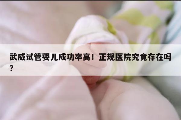 武威试管婴儿成功率高！正规医院究竟存在吗？