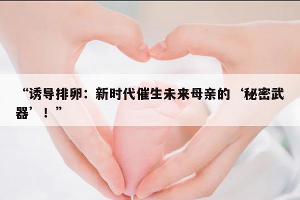诱导排卵:新时代催生未来母亲的‘秘密武器’!
