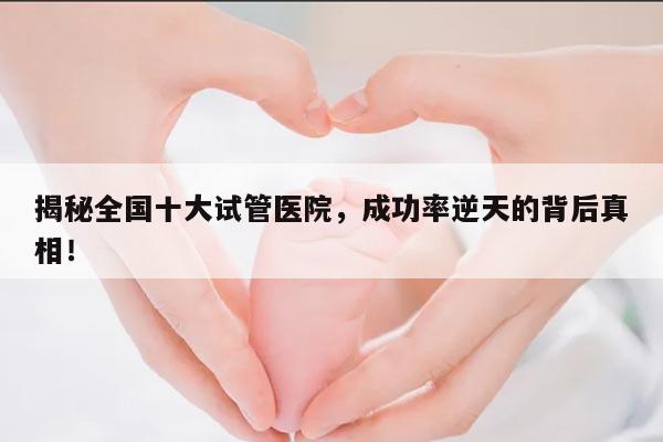 揭秘全国十大试管医院,成功率逆天的背后真相!