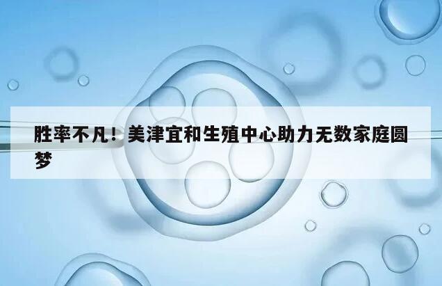 胜率不凡!美津宜和生殖中心助力无数家庭圆梦