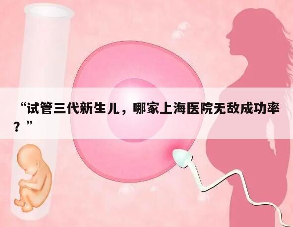 试管三代新生儿，哪家上海医院无敌成功率？