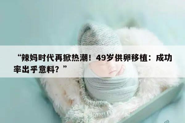 辣妈时代再掀热潮！49岁供卵移植：成功率出乎意料？